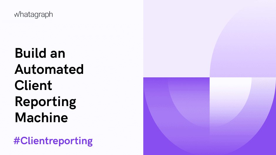 How to Build an Automated Client Reporting Machine for Your Agency