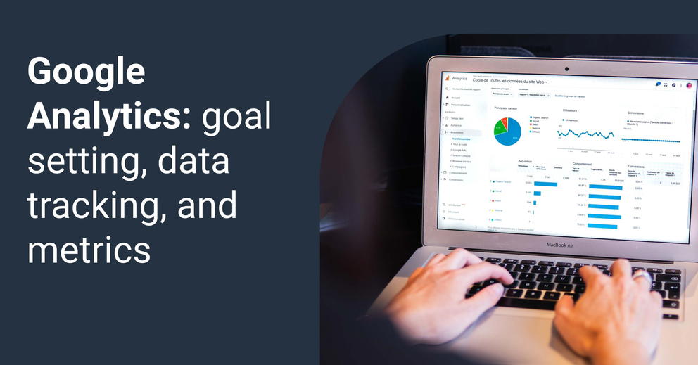 Google Analytics: your guide to goal setting, data tracking, and metrics